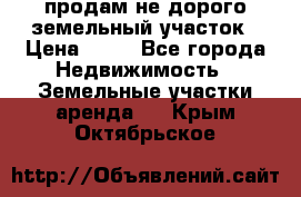 продам не дорого земельный участок › Цена ­ 80 - Все города Недвижимость » Земельные участки аренда   . Крым,Октябрьское